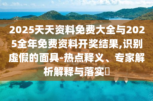 2025天天資料免費(fèi)大全與2025全年免費(fèi)資料開獎(jiǎng)結(jié)果,識(shí)別虛假的面具-熱點(diǎn)釋義、專家解析解釋與落實(shí)?