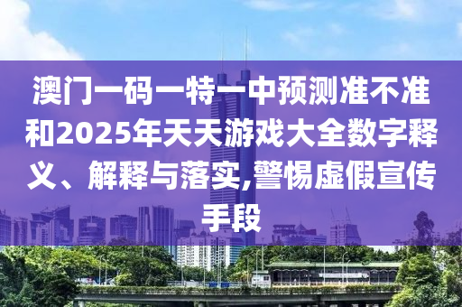 澳門一碼一特一中預(yù)測準(zhǔn)不準(zhǔn)和2025年天天游戲大全數(shù)字釋義、解釋與落實,警惕虛假宣傳手段