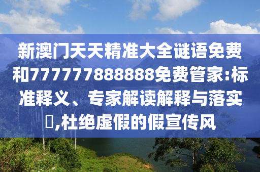 新澳門天天精準(zhǔn)大全謎語(yǔ)免費(fèi)和777777888888免費(fèi)管家:標(biāo)準(zhǔn)釋義、專家解讀解釋與落實(shí)?,杜絕虛假的假宣傳風(fēng)