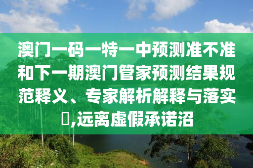 澳門一碼一特一中預(yù)測準不準和下一期澳門管家預(yù)測結(jié)果規(guī)范釋義、專家解析解釋與落實?,遠離虛假承諾沼