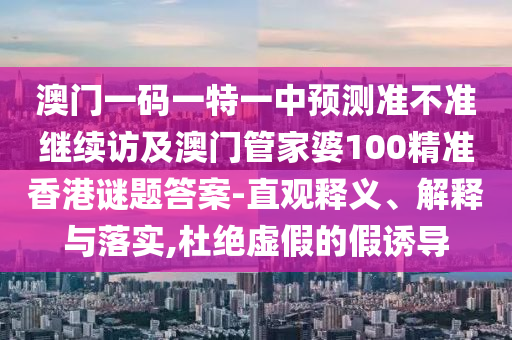 澳門一碼一特一中預(yù)測準(zhǔn)不準(zhǔn)繼續(xù)訪及澳門管家婆100精準(zhǔn)香港謎題答案-直觀釋義、解釋與落實,杜絕虛假的假誘導(dǎo)