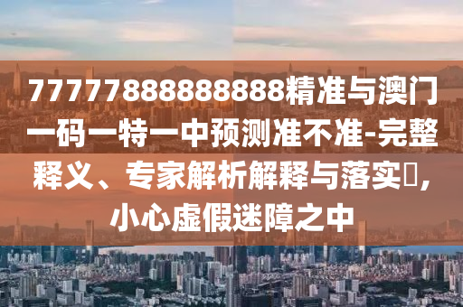 77777888888888精準(zhǔn)與澳門一碼一特一中預(yù)測準(zhǔn)不準(zhǔn)-完整釋義、專家解析解釋與落實?,小心虛假迷障之中