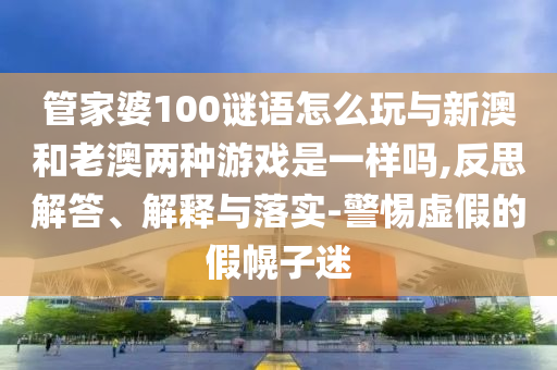 管家婆100謎語怎么玩與新澳和老澳兩種游戲是一樣嗎,反思解答、解釋與落實(shí)-警惕虛假的假幌子迷