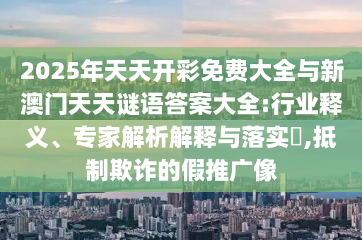 2025年天天開彩免費(fèi)大全與新澳門天天謎語答案大全:行業(yè)釋義、專家解析解釋與落實(shí)?,抵制欺詐的假推廣像