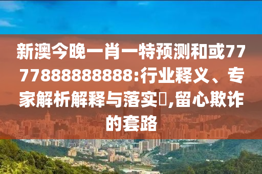 新澳今晚一肖一特預(yù)測和或7777888888888:行業(yè)釋義、專家解析解釋與落實(shí)?,留心欺詐的套路