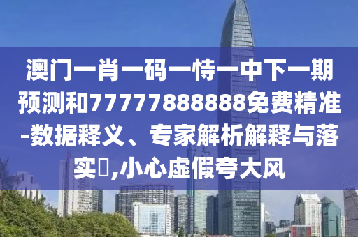 澳門一肖一碼一恃一中下一期預測和77777888888免費精準-數據釋義、專家解析解釋與落實?,小心虛假夸大風