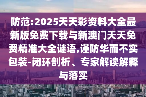 防范:2025天天彩資料大全最新版免費(fèi)下載與新澳門天天免費(fèi)精準(zhǔn)大全謎語,謹(jǐn)防華而不實(shí)包裝-閉環(huán)剖析、專家解讀解釋與落實(shí)