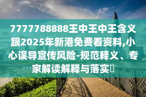 7777788888王中王中王含義跟2025年新港免費(fèi)看資料,小心誤導(dǎo)宣傳風(fēng)險(xiǎn)-規(guī)范釋義、專家解讀解釋與落實(shí)?