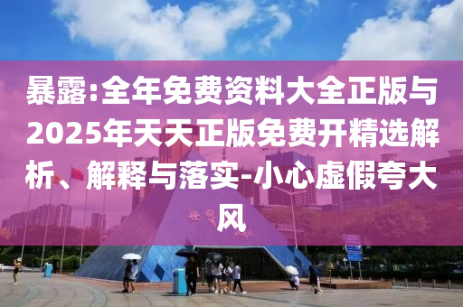 暴露:全年免費(fèi)資料大全正版與2025年天天正版免費(fèi)開精選解析、解釋與落實(shí)-小心虛假夸大風(fēng)
