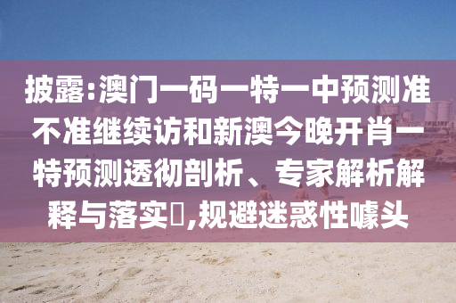 披露:澳門一碼一特一中預(yù)測準(zhǔn)不準(zhǔn)繼續(xù)訪和新澳今晚開肖一特預(yù)測透徹剖析、專家解析解釋與落實?,規(guī)避迷惑性噱頭