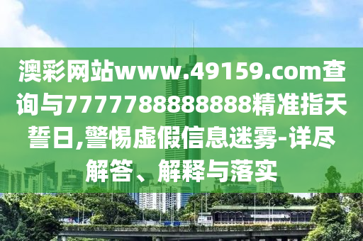 澳彩網(wǎng)站www.49159.соm查詢與7777788888888精準(zhǔn)指天誓日,警惕虛假信息迷霧-詳盡解答、解釋與落實(shí)
