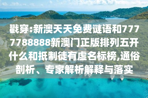 戳穿:新澳天天免費(fèi)謎語和7777788888新澳門正版排列五開什么和抵制徒有虛名標(biāo)榜,通俗剖析、專家解析解釋與落實(shí)
