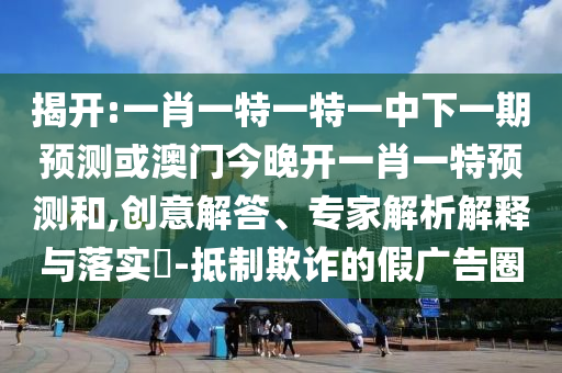 揭開:一肖一特一特一中下一期預(yù)測(cè)或澳門今晚開一肖一特預(yù)測(cè)和,創(chuàng)意解答、專家解析解釋與落實(shí)?-抵制欺詐的假?gòu)V告圈