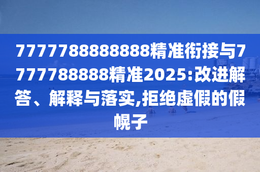 7777788888888精準銜接與7777788888精準2025:改進解答、解釋與落實,拒絕虛假的假幌子