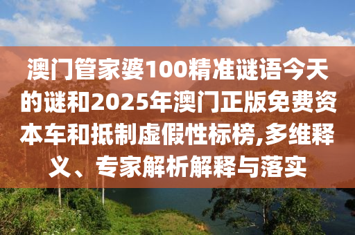 澳門管家婆100精準(zhǔn)謎語今天的謎和2025年澳門正版免費資本車和抵制虛假性標(biāo)榜,多維釋義、專家解析解釋與落實
