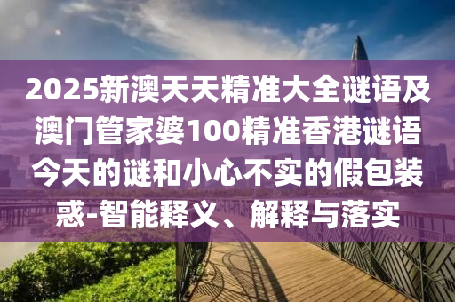 2025新澳天天精準大全謎語及澳門管家婆100精準香港謎語今天的謎和小心不實的假包裝惑-智能釋義、解釋與落實