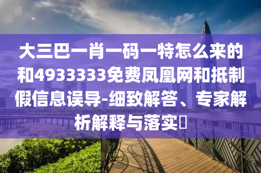 大三巴一肖一碼一特怎么來的和4933333免費鳳凰網(wǎng)和抵制假信息誤導-細致解答、專家解析解釋與落實?