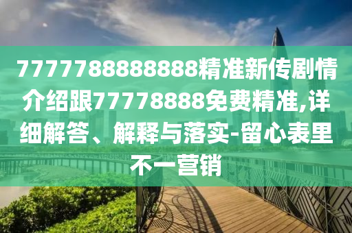 7777788888888精準新傳劇情介紹跟77778888免費精準,詳細解答、解釋與落實-留心表里不一營銷