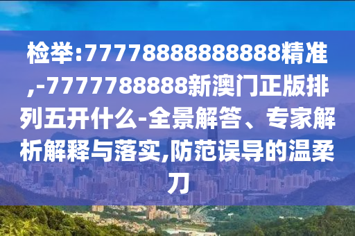 檢舉:77778888888888精準,-7777788888新澳門正版排列五開什么-全景解答、專家解析解釋與落實,防范誤導的溫柔刀