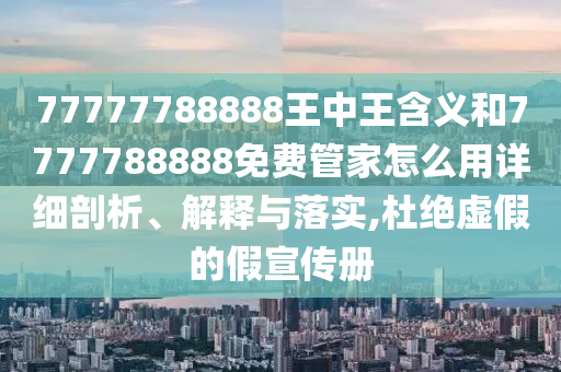 77777788888王中王含義和7777788888免費(fèi)管家怎么用詳細(xì)剖析、解釋與落實(shí),杜絕虛假的假宣傳冊(cè)