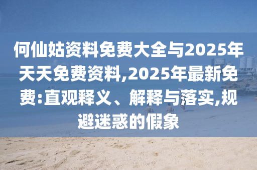 何仙姑資料免費大全與2025年天天免費資料,2025年最新免費:直觀釋義、解釋與落實,規(guī)避迷惑的假象