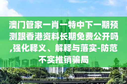 澳門管家一肖一特中下一期預(yù)測跟香港資料長期免費公開嗎,強(qiáng)化釋義、解釋與落實-防范不實推銷騙局