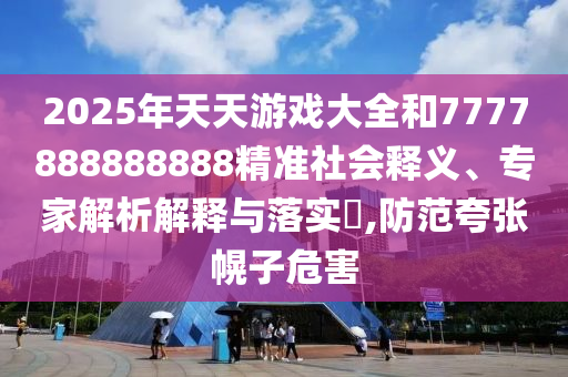 2025年天天游戲大全和7777888888888精準社會釋義、專家解析解釋與落實?,防范夸張幌子危害
