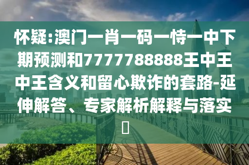 懷疑:澳門一肖一碼一恃一中下期預(yù)測和7777788888王中王中王含義和留心欺詐的套路-延伸解答、專家解析解釋與落實?