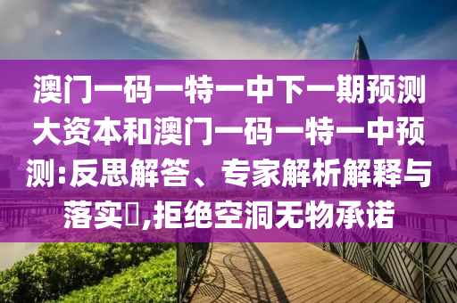 澳門一碼一特一中下一期預(yù)測大資本和澳門一碼一特一中預(yù)測:反思解答、專家解析解釋與落實?,拒絕空洞無物承諾