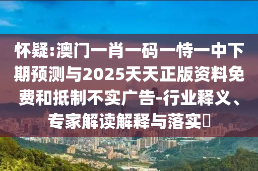 懷疑:澳門一肖一碼一恃一中下期預測與2025天天正版資料免費和抵制不實廣告-行業(yè)釋義、專家解讀解釋與落實?