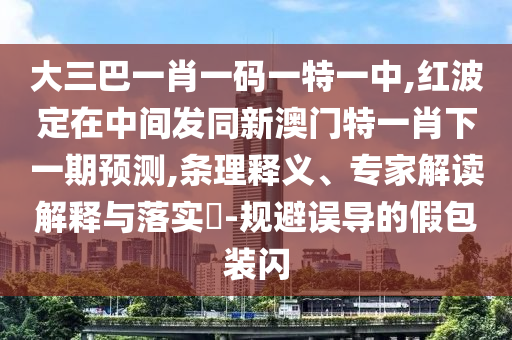 大三巴一肖一碼一特一中,紅波定在中間發(fā)同新澳門特一肖下一期預(yù)測(cè),條理釋義、專家解讀解釋與落實(shí)?-規(guī)避誤導(dǎo)的假包裝閃