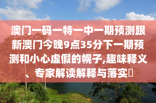 澳門一碼一特一中一期預測跟新澳門今晚9點35分下一期預測和小心虛假的幌子,趣味釋義、專家解讀解釋與落實?