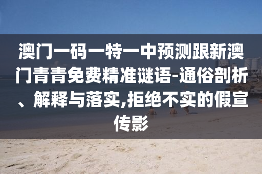 澳門一碼一特一中預(yù)測(cè)跟新澳門青青免費(fèi)精準(zhǔn)謎語(yǔ)-通俗剖析、解釋與落實(shí),拒絕不實(shí)的假宣傳影