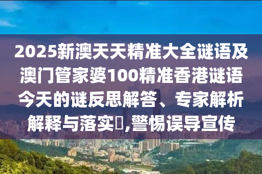 2025新澳天天精準(zhǔn)大全謎語及澳門管家婆100精準(zhǔn)香港謎語今天的謎反思解答、專家解析解釋與落實?,警惕誤導(dǎo)宣傳