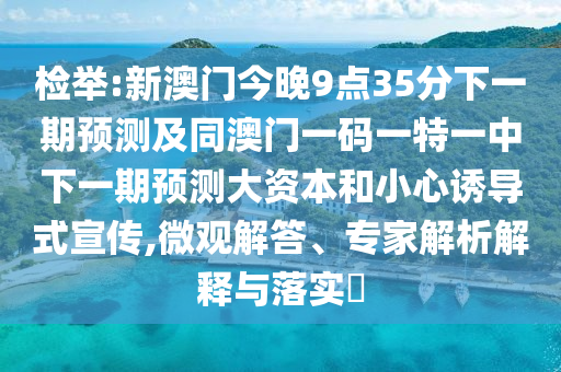 檢舉:新澳門(mén)今晚9點(diǎn)35分下一期預(yù)測(cè)及同澳門(mén)一碼一特一中下一期預(yù)測(cè)大資本和小心誘導(dǎo)式宣傳,微觀解答、專家解析解釋與落實(shí)?