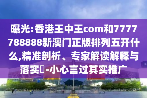 曝光:香港王中王com和7777788888新澳門(mén)正版排列五開(kāi)什么,精準(zhǔn)剖析、專家解讀解釋與落實(shí)?-小心言過(guò)其實(shí)推廣