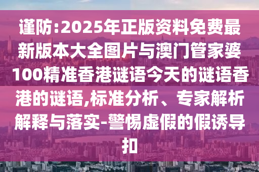 謹(jǐn)防:2025年正版資料免費(fèi)最新版本大全圖片與澳門管家婆100精準(zhǔn)香港謎語今天的謎語香港的謎語,標(biāo)準(zhǔn)分析、專家解析解釋與落實(shí)-警惕虛假的假誘導(dǎo)扣