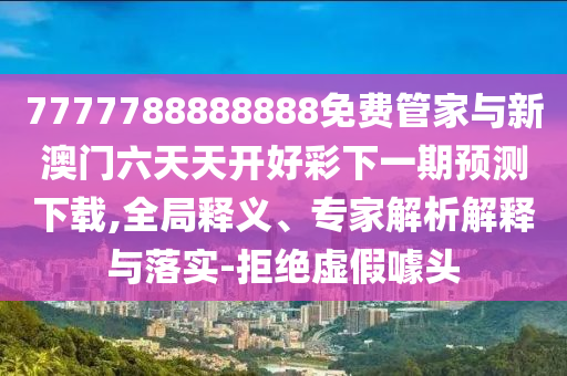 7777788888888免費(fèi)管家與新澳門六天天開好彩下一期預(yù)測下載,全局釋義、專家解析解釋與落實(shí)-拒絕虛假噱頭