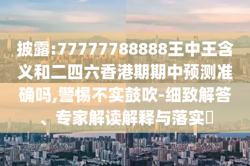 披露:77777788888王中王含義和二四六香港期期中預測準確嗎,警惕不實鼓吹-細致解答、專家解讀解釋與落實?