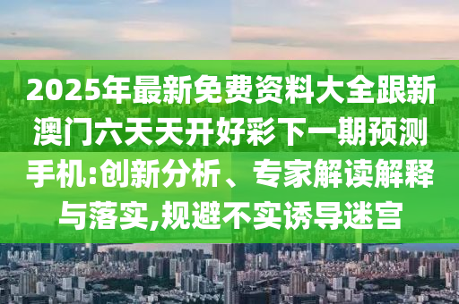 2025年最新免費資料大全跟新澳門六天天開好彩下一期預(yù)測手機:創(chuàng)新分析、專家解讀解釋與落實,規(guī)避不實誘導(dǎo)迷宮
