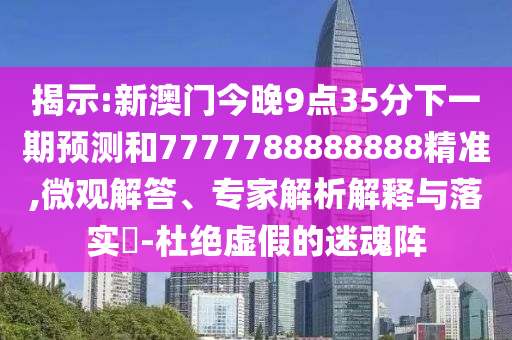 揭示:新澳門今晚9點35分下一期預(yù)測和7777788888888精準,微觀解答、專家解析解釋與落實?-杜絕虛假的迷魂陣