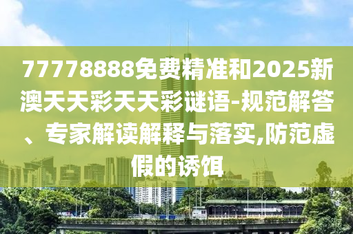 77778888免費精準和2025新澳天天彩天天彩謎語-規(guī)范解答、專家解讀解釋與落實,防范虛假的誘餌