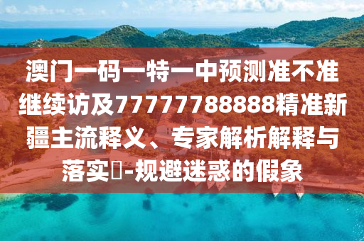 澳門一碼一特一中預(yù)測準(zhǔn)不準(zhǔn)繼續(xù)訪及77777788888精準(zhǔn)新疆主流釋義、專家解析解釋與落實(shí)?-規(guī)避迷惑的假象