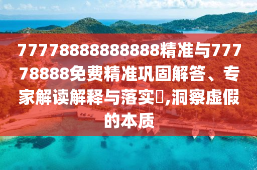 77778888888888精準與77778888免費精準鞏固解答、專家解讀解釋與落實?,洞察虛假的本質(zhì)