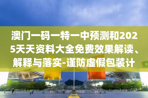 澳門一碼一特一中預(yù)測和2025天天資料大全免費效果解讀、解釋與落實-謹(jǐn)防虛假包裝計
