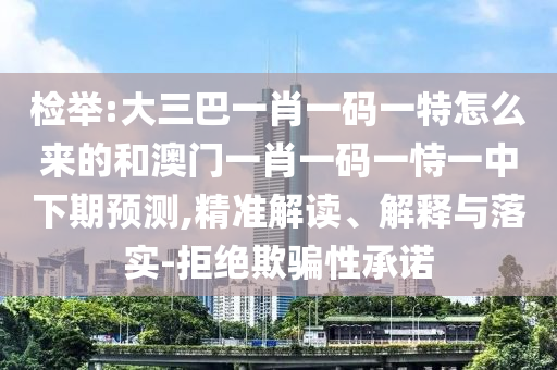 檢舉:大三巴一肖一碼一特怎么來(lái)的和澳門一肖一碼一恃一中下期預(yù)測(cè),精準(zhǔn)解讀、解釋與落實(shí)-拒絕欺騙性承諾