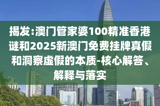 揭發(fā):澳門管家婆100精準(zhǔn)香港謎和2025新澳門免費(fèi)掛牌真假和洞察虛假的本質(zhì)-核心解答、解釋與落實(shí)