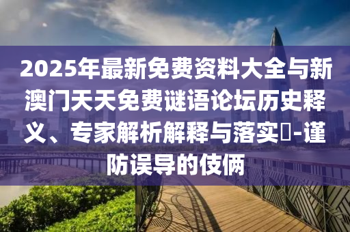 2025年最新免費資料大全與新澳門天天免費謎語論壇歷史釋義、專家解析解釋與落實?-謹防誤導的伎倆