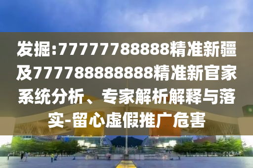 發(fā)掘:77777788888精準(zhǔn)新疆及777788888888精準(zhǔn)新官家系統(tǒng)分析、專家解析解釋與落實(shí)-留心虛假推廣危害