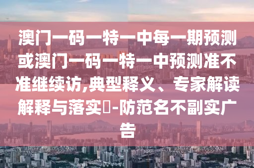 澳門一碼一特一中每一期預測或澳門一碼一特一中預測準不準繼續(xù)訪,典型釋義、專家解讀解釋與落實?-防范名不副實廣告